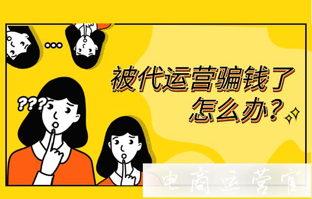 淘寶代運營公司是怎么騙人的?被代運營騙錢了怎么辦?